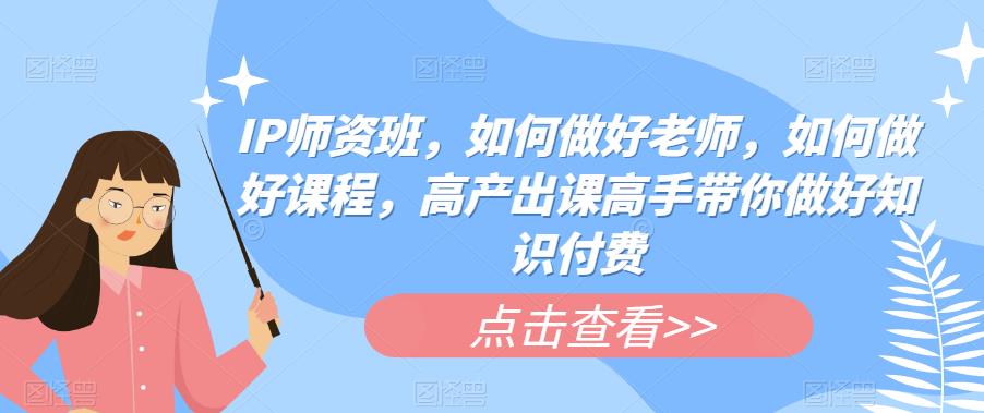 【副业项目6290期】IP师资班，如何做好老师，如何做好课程，高产出课高手带你做好知识付费-欧乐副业网