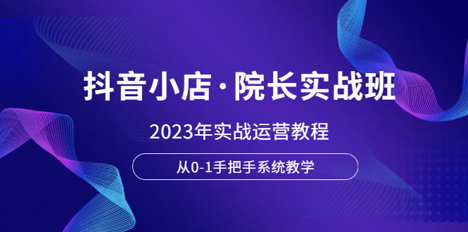 【副业项目6042期】抖音小店·院长实战班，2023年实战运营教程，从0-1手把手系统教学-欧乐副业网