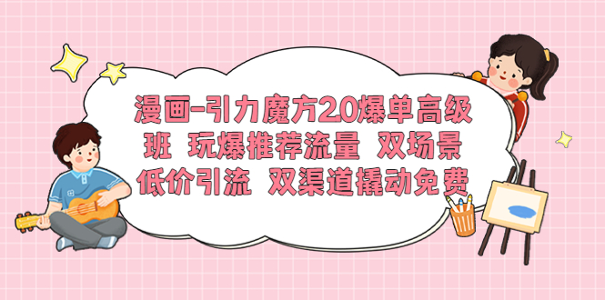 【副业项目6022期】漫画-引力魔方2.0爆单高级班 玩爆推荐流量 双场景低价引流 双渠道撬动免费-欧乐副业网