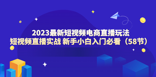 【副业项目6023期】2023最新短视频电商直播玩法课 短视频直播实战 新手小白入门必看（58节）-欧乐副业网