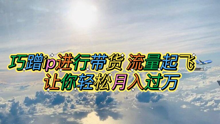 【副业项目6027期】巧蹭ip进行带货，流量起飞，让你轻松月入过万【脚本+素材】-欧乐副业网