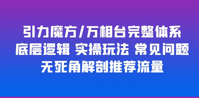 【副业项目6028期】引力魔方/万相台完整体系 底层逻辑 实操玩法 常见问题 无死角解剖推荐流量-欧乐副业网