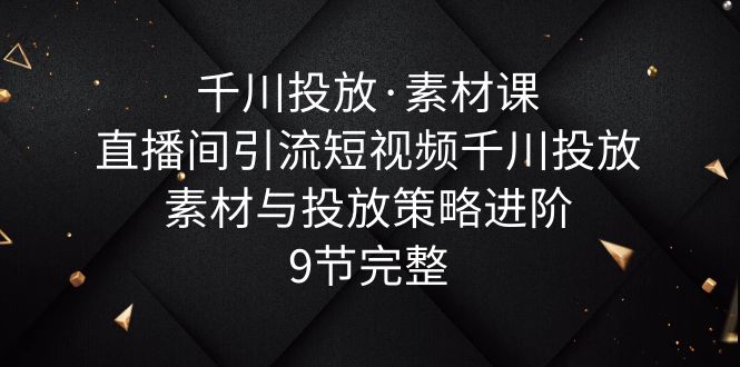 【副业项目6031期】千川投放·素材课：直播间引流短视频千川投放素材与投放策略进阶，9节完整-欧乐副业网