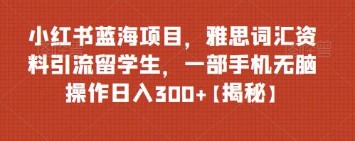 【副业项目6767期】小红书蓝海项目，雅思词汇资料引流留学生，一部手机无脑操作日入300+【揭秘】-欧乐副业网