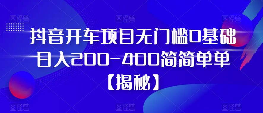 【副业项目6371期】抖音开车项目，无门槛0基础日入200-400简简单单【揭秘】-欧乐副业网