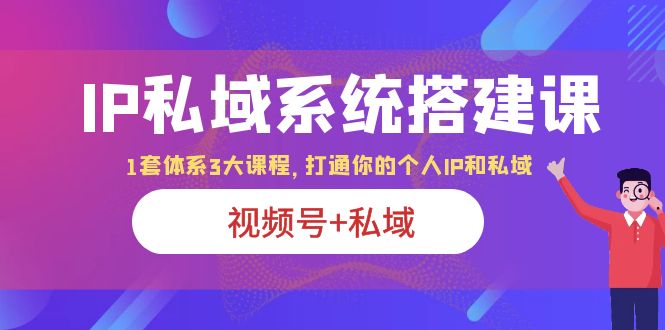 【副业项目6376期】IP私域 系统搭建课，视频号+私域 1套 体系 3大课程，打通你的个人ip私域-欧乐副业网