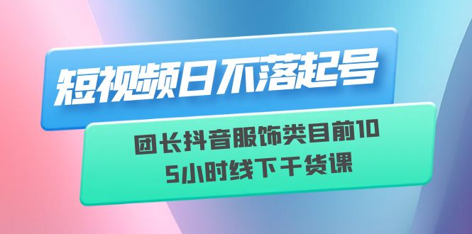 【副业项目6379期】短视频日不落起号【6月11线下课】团长抖音服饰类目前10 5小时线下干货课-欧乐副业网