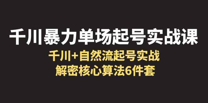 【副业项目6383期】千川暴力单场·起号实战课：千川+自然流起号实战， 解密核心算法6件套-欧乐副业网