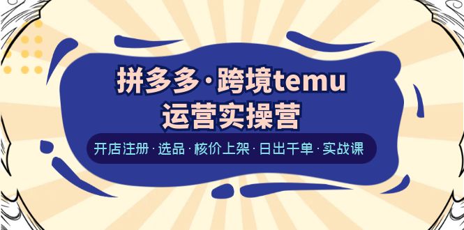 【副业项目6385期】拼多多·跨境temu运营实操营：开店注册·选品·核价上架·日出千单·实战课-欧乐副业网