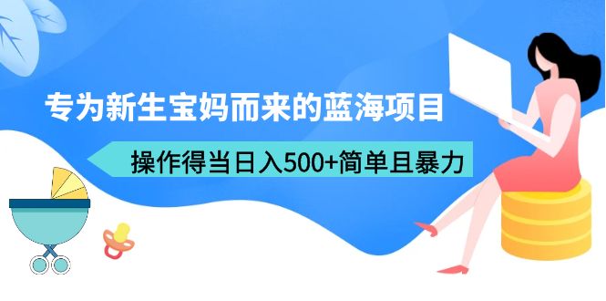 【副业项目6472期】专为新生宝妈而来的蓝海项目，操作得当日入500+简单且暴力（教程+工具）-欧乐副业网