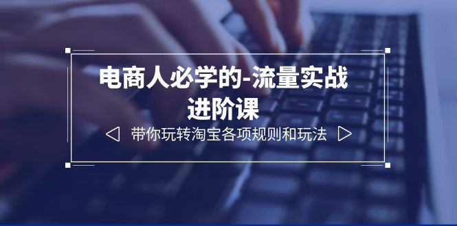 【副业项目6400期】电商人必学的-流量实战进阶课：带你玩转淘宝各项规则和玩法（12节课）-欧乐副业网