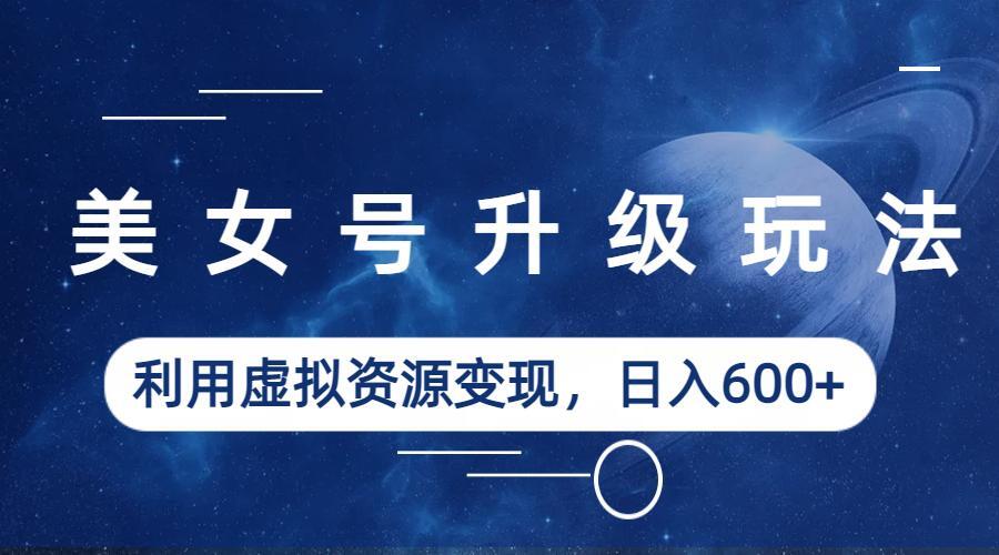 【副业项目6541期】美女号升级玩法，利用虚拟资源变现，日入600+（教程+素材）-欧乐副业网