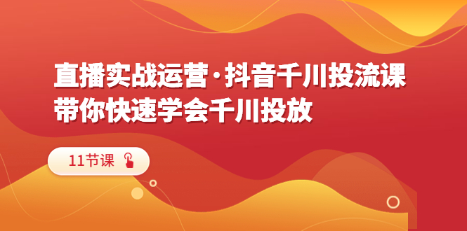 【副业项目6423期】直播实战运营·抖音千川投流课，带你快速学会千川投放（11节课）-欧乐副业网