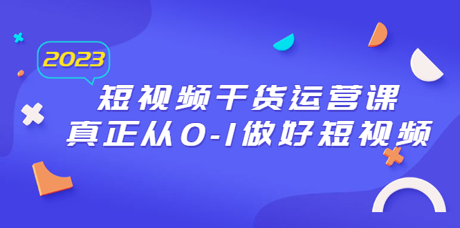 【副业项目6554期】2023短视频干货·运营课，真正从0-1做好短视频（30节课）-欧乐副业网