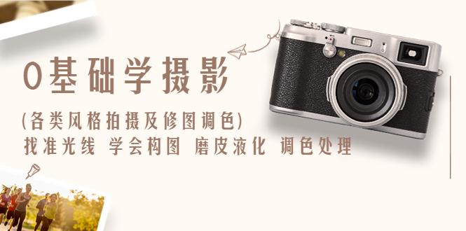 【副业项目6431期】0基础学摄影(各类风格拍摄及修图调色)找准光线 学会构图 磨皮液化 调色处理-欧乐副业网