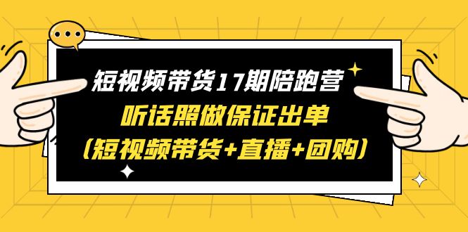 【副业项目6436期】短视频带货17期陪跑营 听话照做保证出单（短视频带货+直播+团购）赠1-16期-欧乐副业网