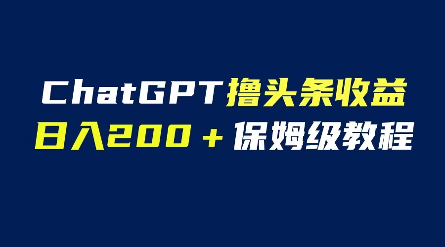 【副业项目6565期】GPT解放双手撸头条收益，日入200保姆级教程，自媒体小白无脑操作-欧乐副业网