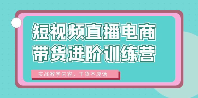 【副业项目6485期】短视频直播电商带货进阶训练营：实战教学内容，干货不废话！-欧乐副业网
