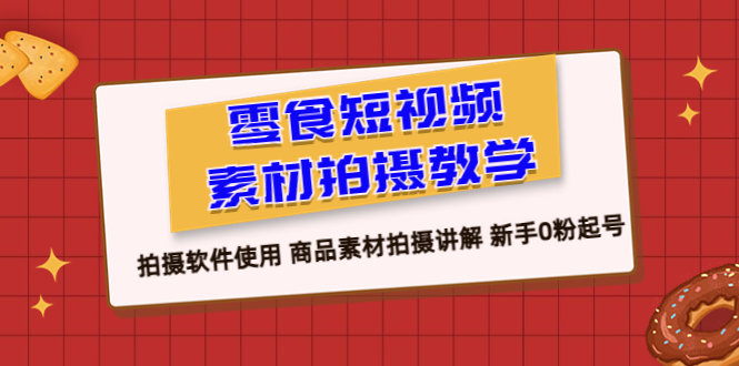 【副业项目6453期】零食 短视频素材拍摄教学，拍摄软件使用 商品素材拍摄讲解 新手0粉起号-欧乐副业网