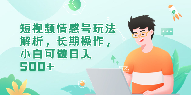 【副业项目6580期】短视频情感号玩法解析，长期操作，小白可做日入500+-欧乐副业网