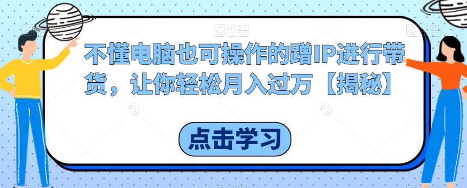 【副业项目6734期】不懂电脑也可操作的蹭IP进行带货，让你轻松月入过万【揭秘】-欧乐副业网