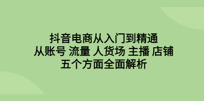 【副业项目6799期】抖音电商从入门到精通，从账号 流量 人货场 主播 店铺五个方面全面解析-欧乐副业网