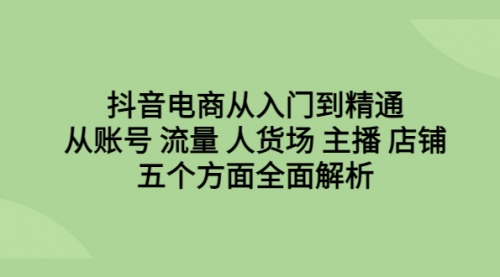 【副业项目6779期】抖音电商从入门到精通，从账号 流量 人货场 主播 店铺五个方面全面解析-欧乐副业网