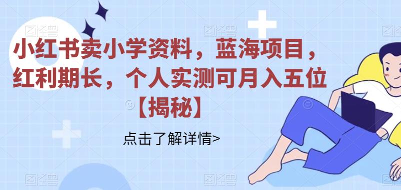 【副业项目6824期】小红书卖小学资料，蓝海项目，红利期长，个人实测可月入五位【揭秘】-欧乐副业网