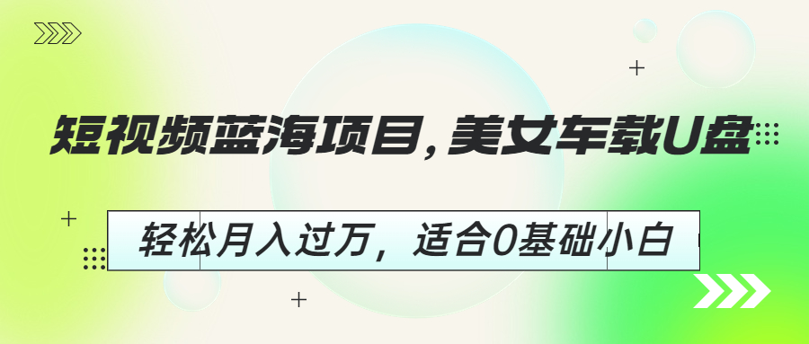 【副业项目6860期】短视频蓝海项目，美女车载U盘，轻松月入过万，适合0基础小白-欧乐副业网
