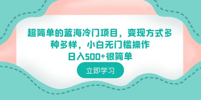 【副业项目6524期】超简单的蓝海冷门项目，变现方式多种多样，小白无门槛操作日入500+很简单-欧乐副业网