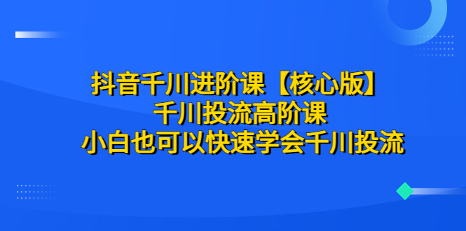【副业项目6640期】抖音千川进阶课【核心版】 千川投流高阶课 小白也可以快速学会千川投流-欧乐副业网