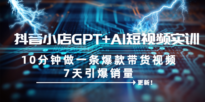 【副业项目6655期】抖音小店GPT+AI短视频实训 10分钟做一条爆款带货视频 7天引爆销量（更新）-欧乐副业网