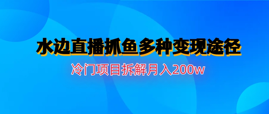 【副业项目6950期】水边直播抓鱼多种变现途径冷门项目月入200w拆解-欧乐副业网