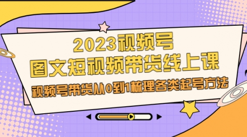 【副业项目7012期】2023视频号-图文短视频带货线上课，视频号带货从0到1梳理各类起号方法-欧乐副业网
