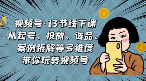 【副业项目7148期】视频号13节线下课，起号、投放、选品、案例拆解等-欧乐副业网