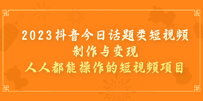 【副业项目7255期】2023抖音今日话题类短视频制作与变现，人人都能操作的短视频项目-欧乐副业网