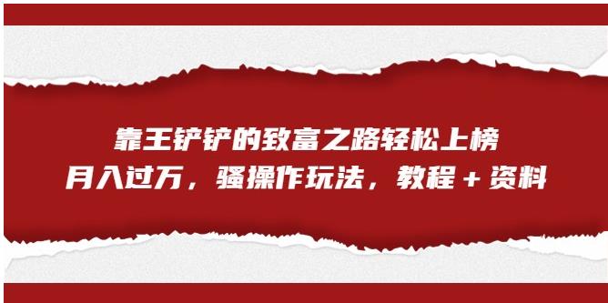【副业项目7281期】靠王铲铲的致富之路轻松上榜，月入过万，骚操作玩法（教程＋资料）【揭秘】-欧乐副业网