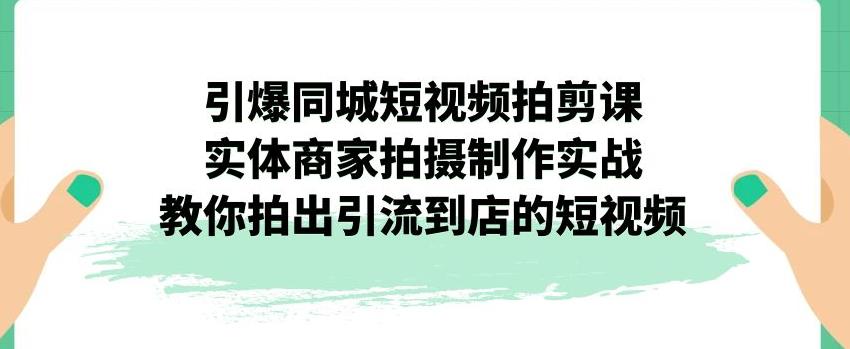 【副业项目7340期】引爆同城短视频拍剪课，实体商家拍摄制作实战，教你拍出引流到店的短视频-欧乐副业网