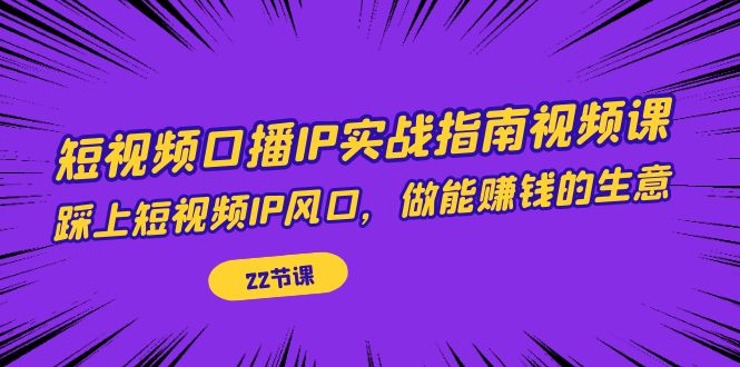 【副业项目7343期】短视频口播IP实战指南视频课，踩上短视频IP风口，做能赚钱的生意（22节课）-欧乐副业网