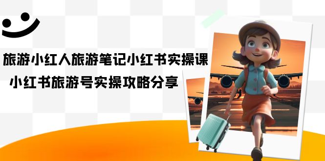 【副业项目7345期】旅游小红人-旅游笔记小红书实操课，小红书旅游号实操攻略分享（8节课）-欧乐副业网