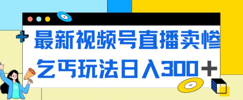 【副业项目7358期】最新视频号直播卖惨乞讨玩法，流量嘎嘎滴，轻松日入300+-欧乐副业网