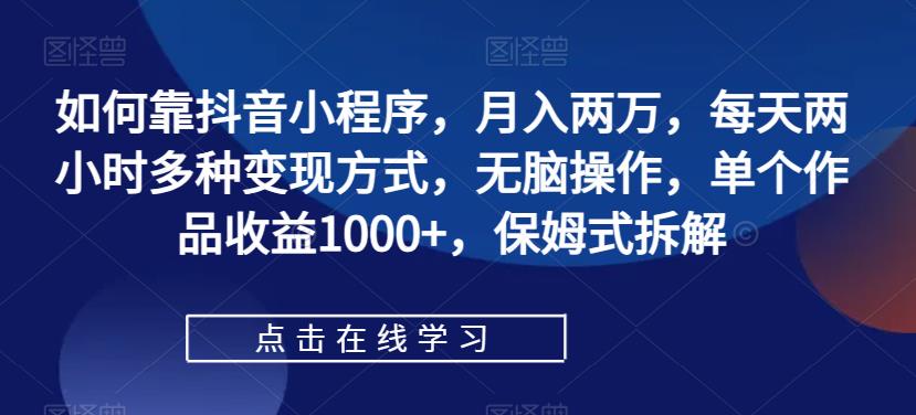【副业项目7364期】如何靠抖音小程序，月入两万，每天两小时多种变现方式，无脑操作，单个作品收益1000+-欧乐副业网