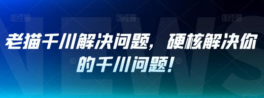 【副业项目7379期】老猫千川解决问题，硬核解决你的千川问题！-欧乐副业网