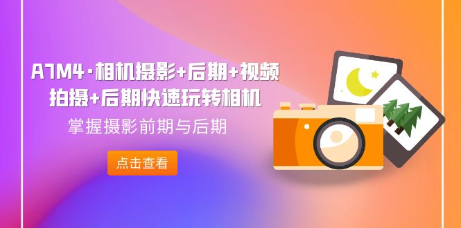 【副业项目7387期】A7M4·相机摄影+后期+视频拍摄+后期快速玩转相机，掌握摄影前期与后期-欧乐副业网