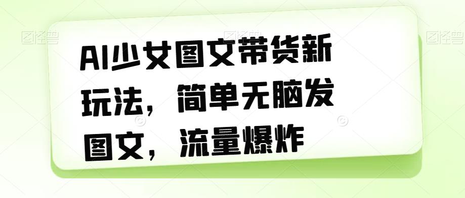 【副业项目7418期】AI少女图文带货新玩法，简单无脑发图文，流量爆炸【揭秘】-欧乐副业网