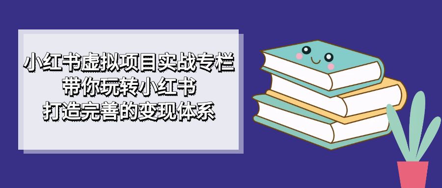 【副业项目7422期】小红书虚拟项目实战专栏，带你玩转小红书，打造完善的变现体系-欧乐副业网