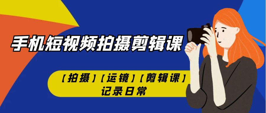 【副业项目7425期】手机短视频-拍摄剪辑课【拍摄】【运镜】【剪辑课】记录日常！-欧乐副业网