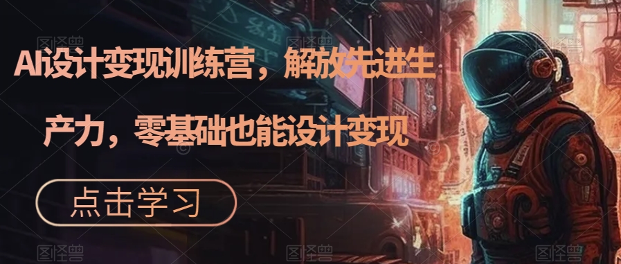 【副业项目7429期】AI设计变现特训营，解放先进生产力，0基础也能设计变现（22节完结）-欧乐副业网
