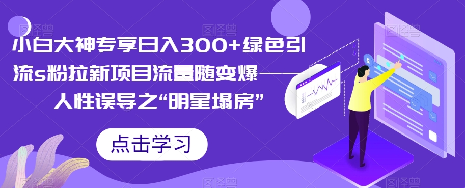 【副业项目7437期】小白大神专享日入300+绿色引流s粉拉新项目流量随变爆——人性误导之“明星塌房”-欧乐副业网