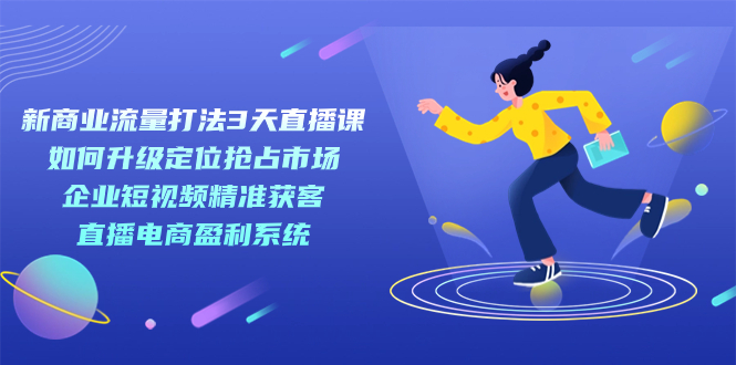 【副业项目7455期】新商业-流量打法3天直播课：定位抢占市场 企业短视频获客 直播电商盈利系统-欧乐副业网